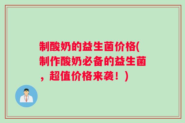 制酸奶的益生菌价格(制作酸奶必备的益生菌，超值价格来袭！)