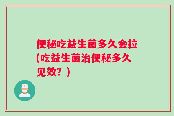 便秘吃益生菌多久会拉(吃益生菌治便秘多久见效？)