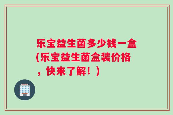 乐宝益生菌多少钱一盒(乐宝益生菌盒装价格，快来了解！)