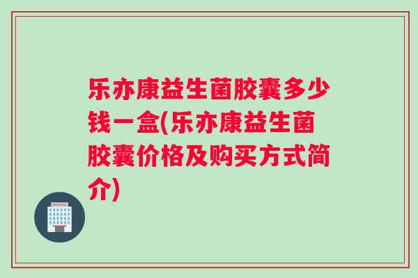 乐亦康益生菌胶囊多少钱一盒(乐亦康益生菌胶囊价格及购买方式简介)