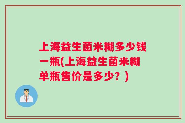 上海益生菌米糊多少钱一瓶(上海益生菌米糊单瓶售价是多少？)