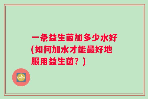 一条益生菌加多少水好(如何加水才能最好地服用益生菌？)