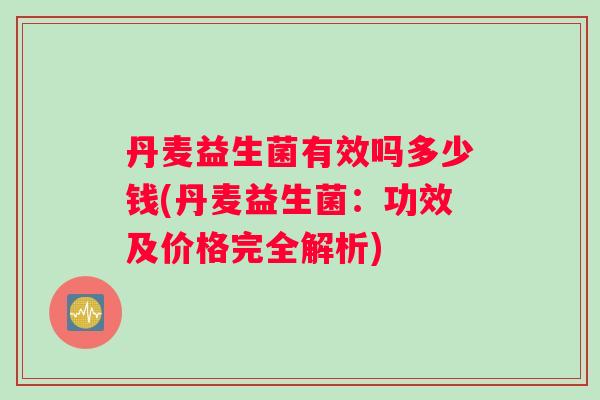 丹麦益生菌有效吗多少钱(丹麦益生菌：功效及价格完全解析)