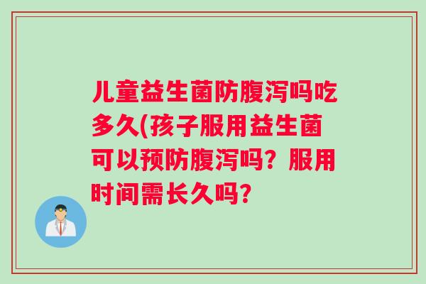 儿童益生菌防腹泻吗吃多久(孩子服用益生菌可以预防腹泻吗？服用时间需长久吗？