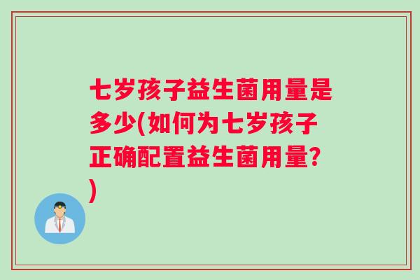 七岁孩子益生菌用量是多少(如何为七岁孩子正确配置益生菌用量？)