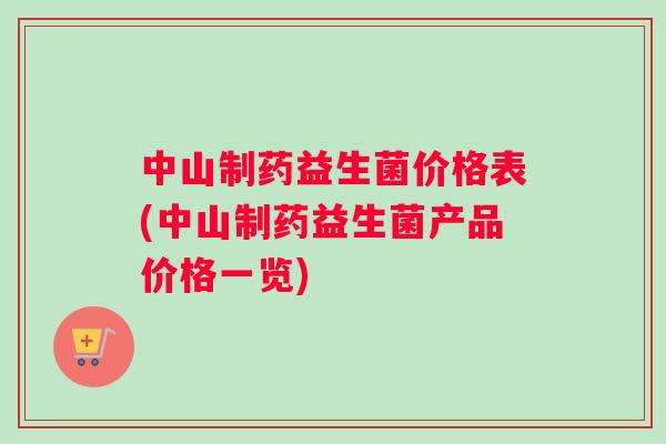 中山制药益生菌价格表(中山制药益生菌产品价格一览)