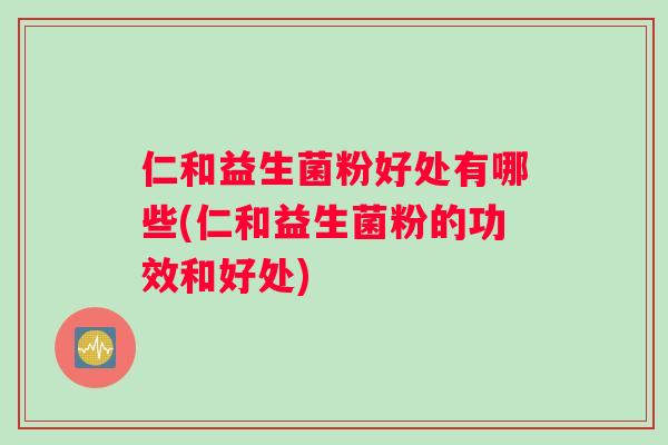 仁和益生菌粉好处有哪些(仁和益生菌粉的功效和好处)