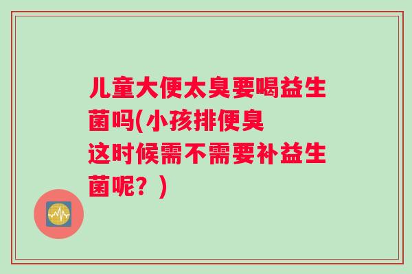 儿童大便太臭要喝益生菌吗(小孩排便臭  这时候需不需要补益生菌呢？)