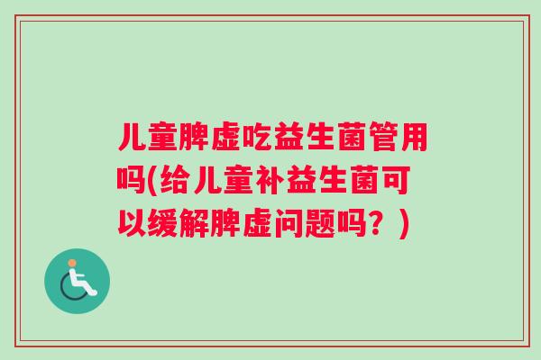 儿童脾虚吃益生菌管用吗(给儿童补益生菌可以缓解脾虚问题吗？)