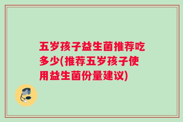 五岁孩子益生菌推荐吃多少(推荐五岁孩子使用益生菌份量建议)