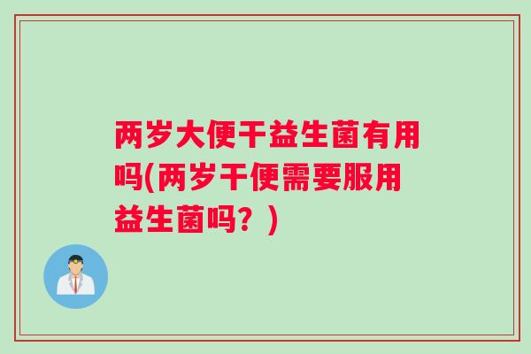 两岁大便干益生菌有用吗(两岁干便需要服用益生菌吗？)