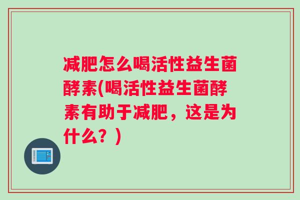减肥怎么喝活性益生菌酵素(喝活性益生菌酵素有助于减肥，这是为什么？)