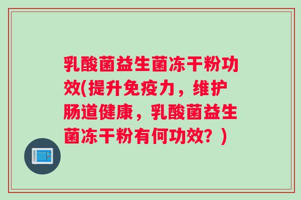 乳酸菌益生菌冻干粉功效(提升免疫力，维护肠道健康，乳酸菌益生菌冻干粉有何功效？)
