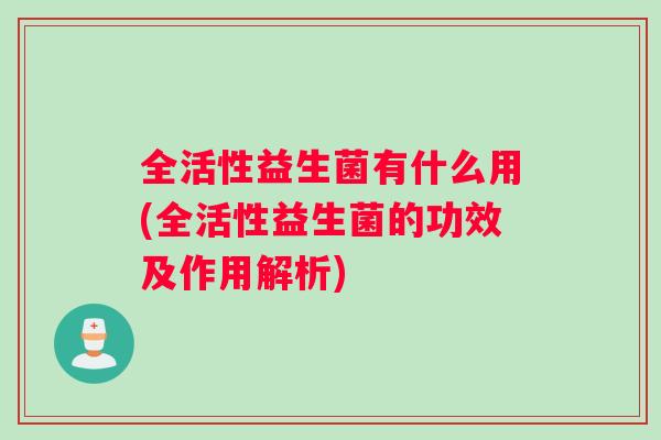 全活性益生菌有什么用(全活性益生菌的功效及作用解析)