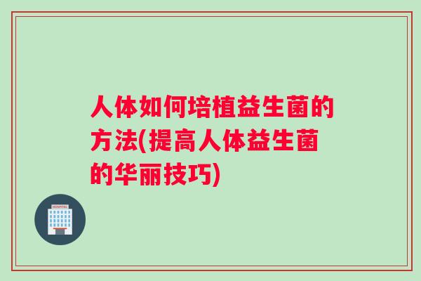 人体如何培植益生菌的方法(提高人体益生菌的华丽技巧)