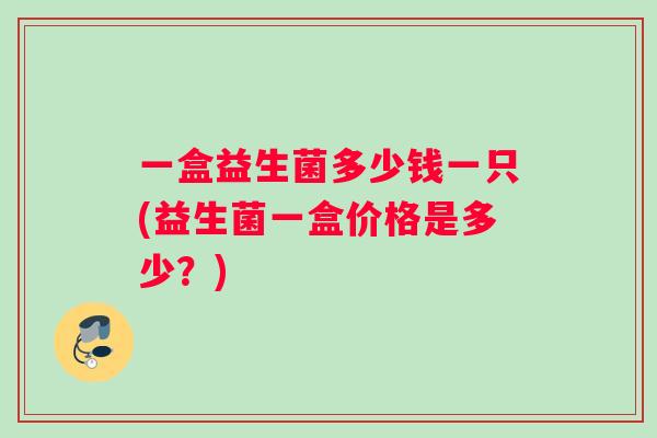 一盒益生菌多少钱一只(益生菌一盒价格是多少？)