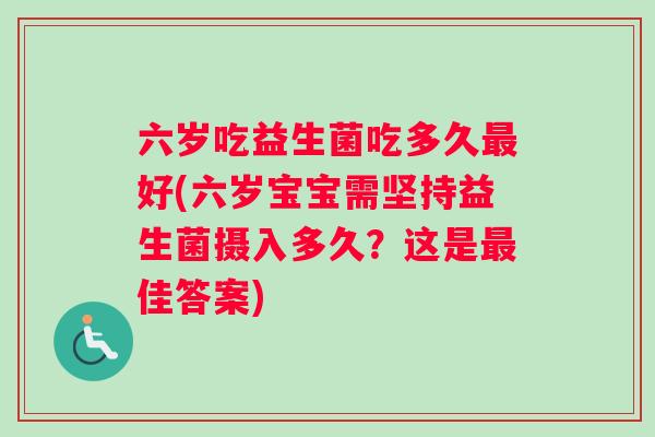 六岁吃益生菌吃多久最好(六岁宝宝需坚持益生菌摄入多久？这是最佳答案)