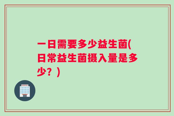 一日需要多少益生菌(日常益生菌摄入量是多少？)