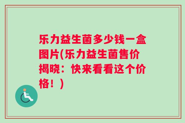 乐力益生菌多少钱一盒图片(乐力益生菌售价揭晓：快来看看这个价格！)