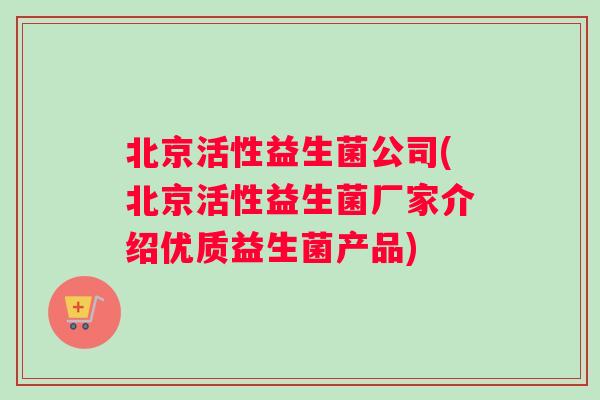 北京活性益生菌公司(北京活性益生菌厂家介绍优质益生菌产品)