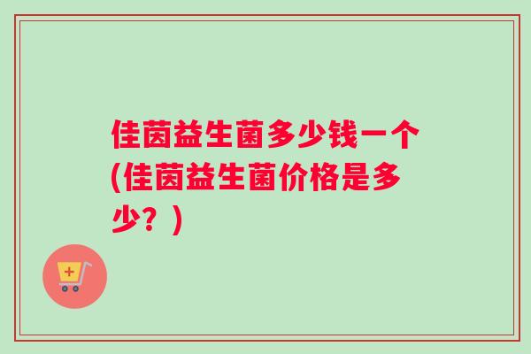 佳茵益生菌多少钱一个(佳茵益生菌价格是多少？)
