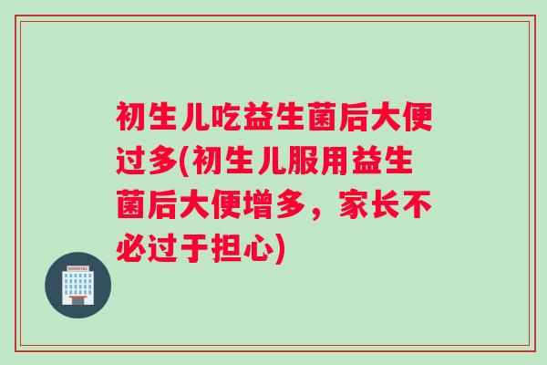 初生儿吃益生菌后大便过多(初生儿服用益生菌后大便增多，家长不必过于担心)