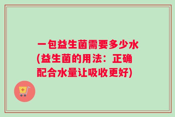 一包益生菌需要多少水(益生菌的用法：正确配合水量让吸收更好)