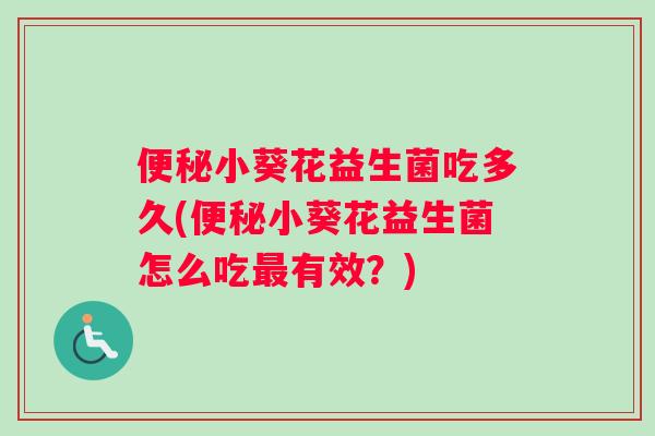 便秘小葵花益生菌吃多久(便秘小葵花益生菌怎么吃最有效？)