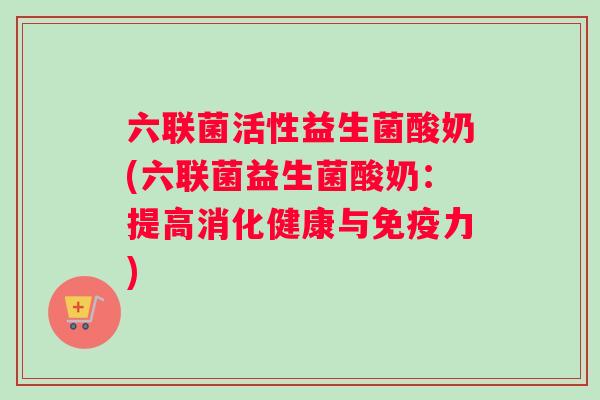 六联菌活性益生菌酸奶(六联菌益生菌酸奶：提高消化健康与免疫力)
