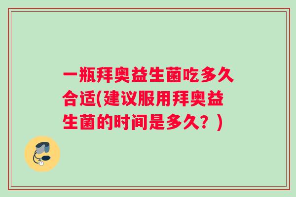 一瓶拜奥益生菌吃多久合适(建议服用拜奥益生菌的时间是多久？)
