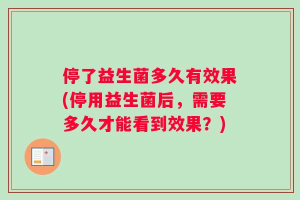 停了益生菌多久有效果(停用益生菌后，需要多久才能看到效果？)