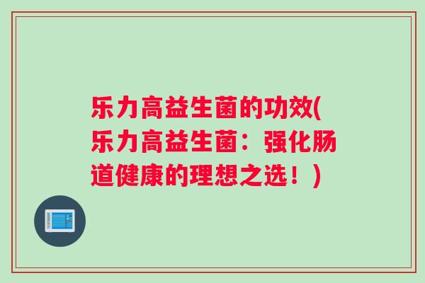 乐力高益生菌的功效(乐力高益生菌：强化肠道健康的理想之选！)