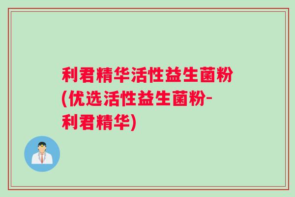 利君精华活性益生菌粉(优选活性益生菌粉-利君精华)