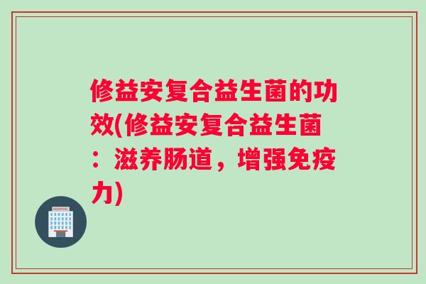 修益安复合益生菌的功效(修益安复合益生菌：滋养肠道，增强免疫力)