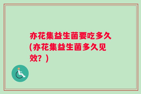 亦花集益生菌要吃多久(亦花集益生菌多久见效？)
