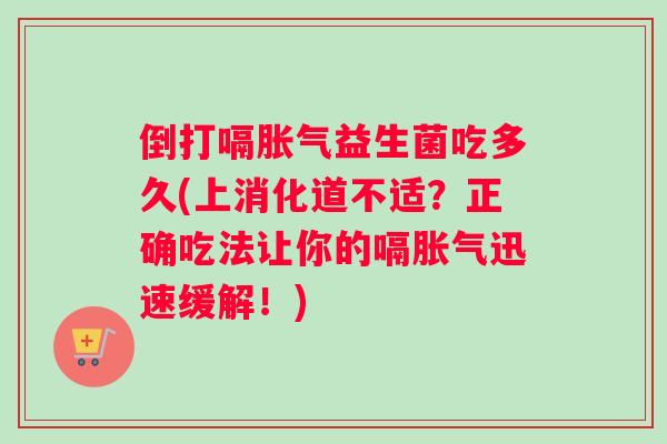 倒打嗝胀气益生菌吃多久(上消化道不适？正确吃法让你的嗝胀气迅速缓解！)