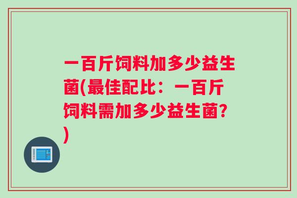 一百斤饲料加多少益生菌(最佳配比：一百斤饲料需加多少益生菌？)