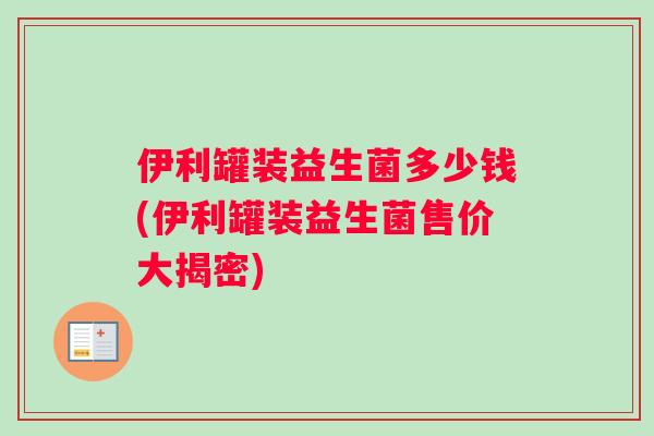 伊利罐装益生菌多少钱(伊利罐装益生菌售价大揭密)