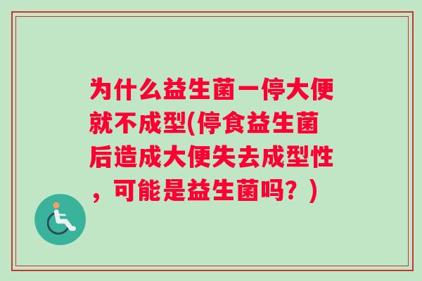为什么益生菌一停大便就不成型(停食益生菌后造成大便失去成型性，可能是益生菌吗？)