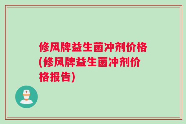 修风牌益生菌冲剂价格(修风牌益生菌冲剂价格报告)