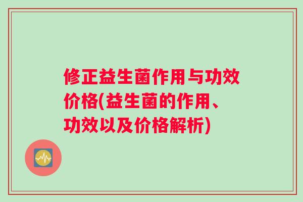 修正益生菌作用与功效价格(益生菌的作用、功效以及价格解析)