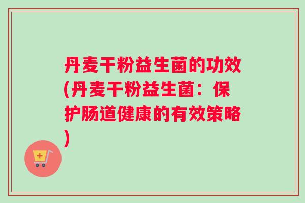 丹麦干粉益生菌的功效(丹麦干粉益生菌：保护肠道健康的有效策略)