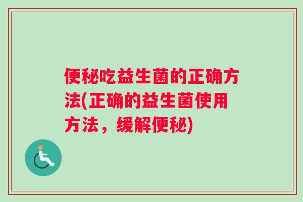 便秘吃益生菌的正确方法(正确的益生菌使用方法，缓解便秘)