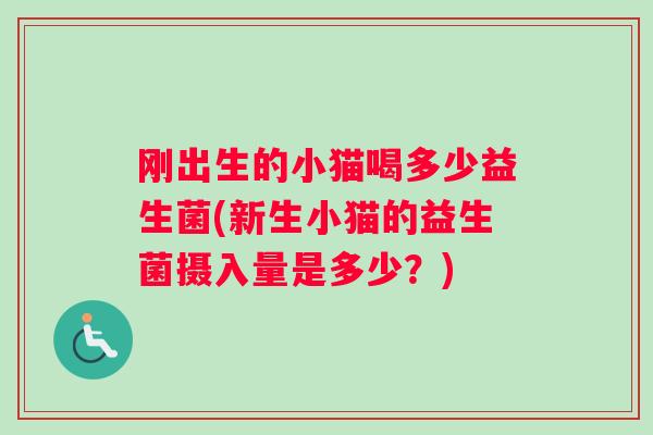 刚出生的小猫喝多少益生菌(新生小猫的益生菌摄入量是多少？)