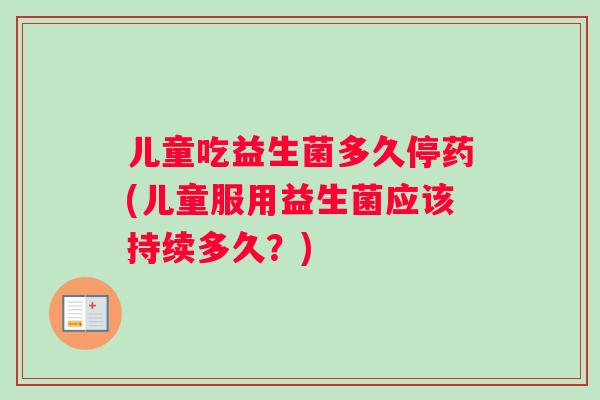 儿童吃益生菌多久停药(儿童服用益生菌应该持续多久？)
