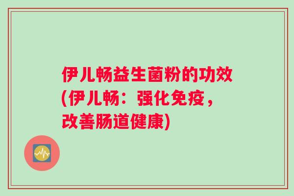 伊儿畅益生菌粉的功效(伊儿畅：强化免疫，改善肠道健康)