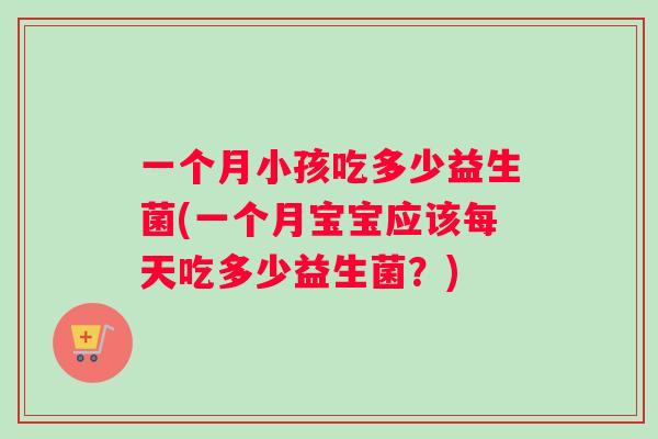 一个月小孩吃多少益生菌(一个月宝宝应该每天吃多少益生菌？)