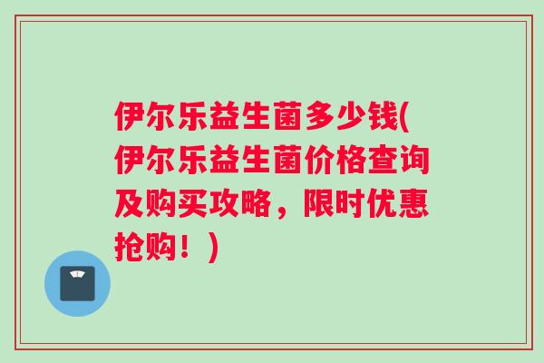 伊尔乐益生菌多少钱(伊尔乐益生菌价格查询及购买攻略，限时优惠抢购！)