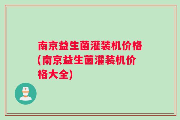 南京益生菌灌装机价格(南京益生菌灌装机价格大全)
