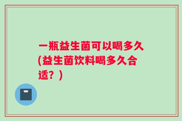 一瓶益生菌可以喝多久(益生菌饮料喝多久合适？)